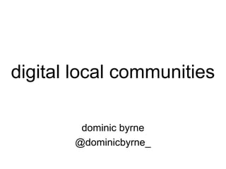 digital local communities
dominic byrne
@dominicbyrne_
 