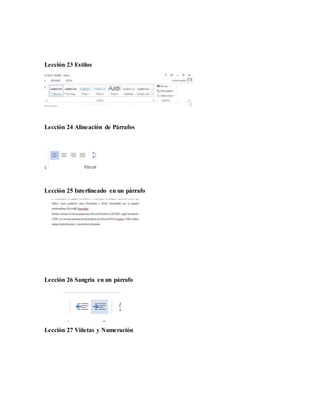 Lección 23 Estilos
Lección 24 Alineación de Párrafos
Lección 25 Interlineado en un párrafo
Lección 26 Sangría en un párrafo
Lección 27 Viñetas y Numeración
 