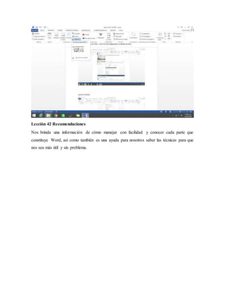 Lección 42 Recomendaciones
Nos brinda una información de cómo manejar con facilidad y conocer cada parte que
constituye Word, así como también es una ayuda para nosotros saber las técnicas para que
nos sea más útil y sin problema.
 
