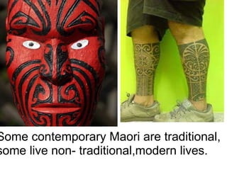 Some contemporary Maori are traditional, some live non- traditional,modern lives.     