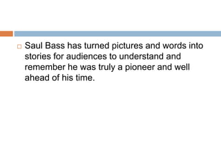  Saul Bass has turned pictures and words into
stories for audiences to understand and
remember he was truly a pioneer and well
ahead of his time.
 