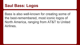 Saul Bass: Logos
Bass is also well-known for creating some of
the best-remembered, most iconic logos of
North America, ranging from AT&T to United
Airlines.
 