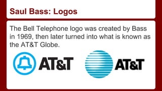 Saul Bass: Logos
The Bell Telephone logo was created by Bass
in 1969, then later turned into what is known as
the AT&T Globe.
 
