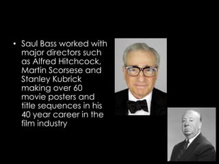 • Saul Bass worked with
major directors such
as Alfred Hitchcock,
Martin Scorsese and
Stanley Kubrick
making over 60
movie posters and
title sequences in his
40 year career in the
film industry
 