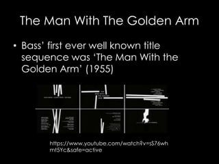 The Man With The Golden Arm
• Bass’ first ever well known title
sequence was ‘The Man With the
Golden Arm’ (1955)
https://www.youtube.com/watch?v=sS76wh
mt5Yc&safe=active
 