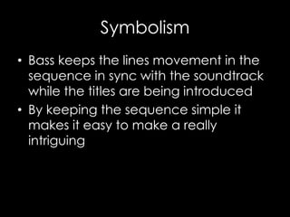 Symbolism
• Bass keeps the lines movement in the
sequence in sync with the soundtrack
while the titles are being introduced
• By keeping the sequence simple it
makes it easy to make a really
intriguing
 