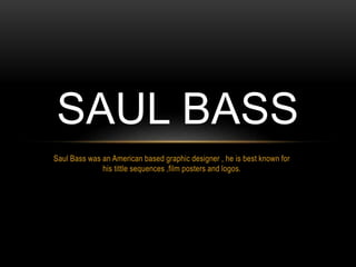 Saul Bass was an American based graphic designer , he is best known for
his tittle sequences ,film posters and logos.
SAUL BASS
 