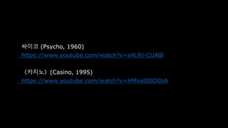싸이코 (Psycho, 1960)
https://www.youtube.com/watch?v=s4L9J-CUAl8
〈카지노〉(Casino, 1995)
https://www.youtube.com/watch?v=HMva00IO0zA
 