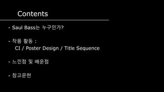 Contents
- Saul Bass는 누구인가?
- 작품 활동 :
CI / Poster Design / Title Sequence
- 느낀점 및 배운점
- 참고문헌
 