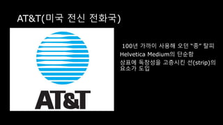 AT&T(미국 전신 전화국)
100년 가까이 사용해 오던 “종” 탈피
Helvetica Medium의 단순함
상표에 독창성을 고층시킨 선(strip)의
요소가 도입
 