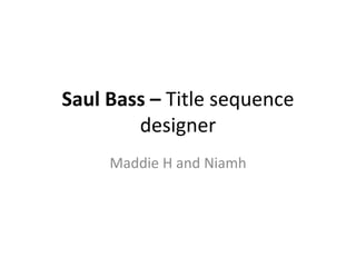 Saul Bass – Title sequence
designer
Maddie H and Niamh
 