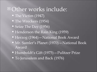 Other works include: The Victim (1947) The Wreckers (1954) Seize The Day (1956) Henderson the Rain King (1959) Herzog (1964)—National Book Award Mr. Samler’s Planet (1970)—National Book Award Humboldt’s Gift (1975)—Pulitzer Prize To Jerusalem and Back (1976) 