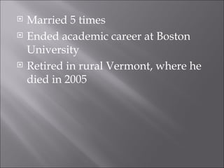 Married 5 times Ended academic career at Boston University Retired in rural Vermont, where he died in 2005 