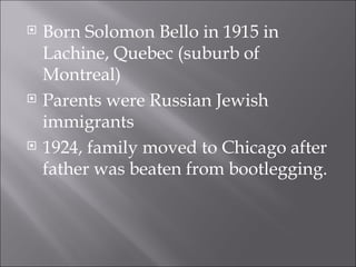 Born Solomon Bello in 1915 in Lachine, Quebec (suburb of Montreal) Parents were Russian Jewish immigrants 1924, family moved to Chicago after father was beaten from bootlegging. 