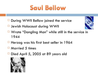 During WWII Bellow joined the service  Jewish Holocaust during WWII Wrote “Dangling Man” while still in the service in 1944 Herzog was his first best seller in 1964 Married 5 times Died April 5, 2005 at 89 years old 
