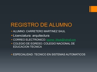 REGISTRO DE ALUMNO
 ALUMNO: CARRETERO MARTINEZ SAUL
 Licenciatura: arquitectura
 CORREO ELECTRONICO: kaizmer_94eak@hotmail.com
 COLEGIO DE EGRESO: COLEGIO NACIONAL DE
  EDUCACION TECNICA

 ESPECIALIDAD: TECNICO EN SISTEMAS AUTOMATICOS
 