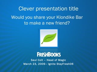 Clever presentation title Would you share your Klondike Bar to make a new friend? Saul Colt – Head of Magic March 23, 2009– Ignite StayFresh06 