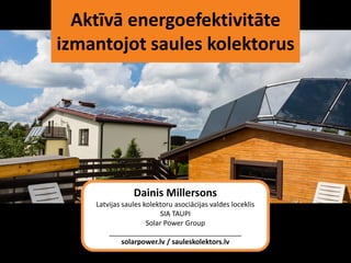 Aktīvā energoefektivitāte
izmantojot saules kolektorus
Dainis Millersons
Latvijas saules kolektoru asociācijas valdes loceklis
SIA TAUPI
Solar Power Group
__________________________________
solarpower.lv / sauleskolektors.lv
 