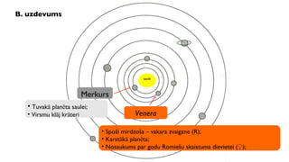 B. uzdevums saule Tuvakā planēta saulei; Virsmu klāj krāteri Spoži mirdzoša – vakara zvaigzne (R); Karstākā planēta; Nosaukums par godu Romiešu skaistuma dievietei ( ♀ ); Merkurs Venera 