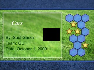 Cars  By: Saul Garza Team: GU Date: October 1, 2009 