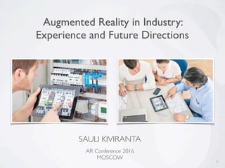 1
Augmented Reality in Industry:
Experience and Future Directions
SAULI KIVIRANTA
AR Conference 2016
MOSCOW
 