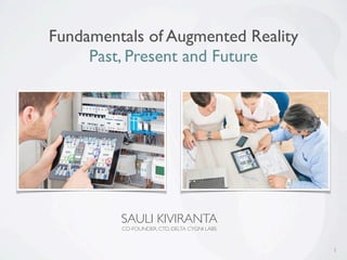 1
Fundamentals of Augmented Reality
Past, Present and Future
SAULI KIVIRANTA
CO-FOUNDER, CTO, DELTA CYGNI LABS
 