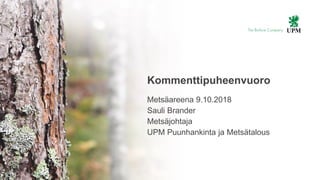 | © UPM| © UPM1
Kommenttipuheenvuoro
Metsäareena 9.10.2018
Sauli Brander
Metsäjohtaja
UPM Puunhankinta ja Metsätalous
 