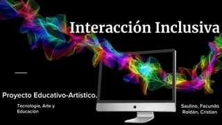 Interacción Inclusiva
Proyecto Educativo-Artístico.
Tecnología, Arte y
Educación
Saulino, Facundo
Roldán, Cristian
 