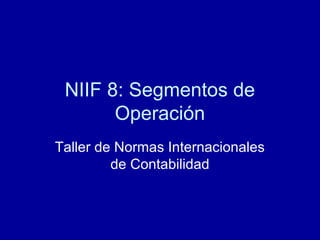 NIIF 8: Segmentos de
Operación
Taller de Normas Internacionales
de Contabilidad
 