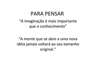 PARA PENSAR “ A imaginação é mais importante que o conhecimento” “ A mente que se abre a uma nova idéia jamais voltará ao seu tamanho original.” 