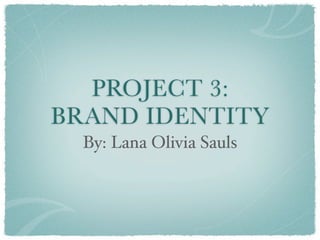 PROJECT 3:
BRAND IDENTITY
  By: Lana Olivia Sauls
 