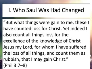 I. Who Saul Was Had Changed
“But what things were gain to me, these I
have counted loss for Christ. Yet indeed I
also coun...