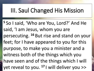 III. Saul Changed His Mission
5 So I said, ‘Who are You, Lord?’ And He
said, ‘I am Jesus, whom you are
persecuting. 16 But...