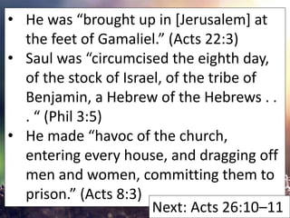 • He was “brought up in [Jerusalem] at
the feet of Gamaliel.” (Acts 22:3)
• Saul was “circumcised the eighth day,
of the s...