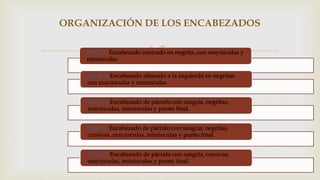 Nivel 1: Encabezado centrado en negrita, con mayúsculas y
minúsculas
Nivel 2: Encabezado alineado a la izquierda en negritas
con mayúsculas y minúsculas
Nivel 3: Encabezado de párrafo con sangría, negritas,
mayúsculas, minúsculas y punto final.
Nivel 4:Encabezado de párrafo con sangría, negritas,
cursivas, mayúsculas, minúsculas y punto final.
Nivel 5: Encabezado de párrafo con sangría, cursivas,
mayúsculas, minúsculas y punto final.
ORGANIZACIÓN DE LOS ENCABEZADOS
 