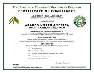 ECO-CERTIFIED COMPOSITE GRADEMARK PROGRAM
CERTIFICATE OF COMPLIANCE
Composite Panel Association
19465 Deerfield Ave, Suite 306, Leesburg, VA 20176
Hereby Affirms That
ARAUCO NORTH AMERICA
SAULT STE. MARIE, ONTARIO, CANADA
Has Completed and Fulfilled the Requirements of:
CPA 4-11 Eco-Certified Composites (ECC) Sustainability Standard and
California Air Resources Board (CARB) Airborne Toxic Control Measure (ATCM) 93120
SCOPE OF CERTIFICATION
Medium Density Fiberboard (M24, M25 and M2F) (CARB Phase 2)
Medium Density Fiberboard (MD1) (CARB EO N-14-132A Ultra-Low Emitting Formaldehyde [ULEF])
ECO-ATTRIBUTES
(To comply with the standard, at least 3 of the following are required)
 Carbon Footprint
 Locally Sourced Fiber
 Recycled, Recovered or Post-Consumer Fiber Content
 Sustainable Use of Wood Fiber
 Responsible Wood Sourcing
Mill ID #217
Reissue Date: May 19, 2016 ___________________________________________________
To verify continued certification, visit ECCproduct.org Edgar Deomano, Director of Technical and Certification Services
 
