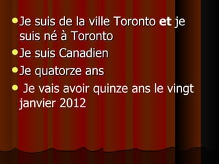 Je suis de la ville Toronto   et  je suis né à  Toronto Je suis Canadien   Je quatorze ans Je vais avoir quinze ans le vingt janvier 2012 