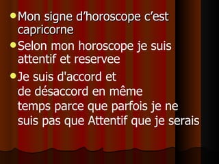 Mon signe d’horoscope c’est capricorne Selon mon horoscope je suis attentif et reservee Je suis d'accord et de désaccord en même temps parce que parfois je ne suis pas que Attentif que je serais 