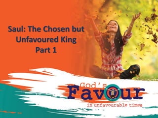 Saul: The Chosen but
Unfavoured King
Part 1
 