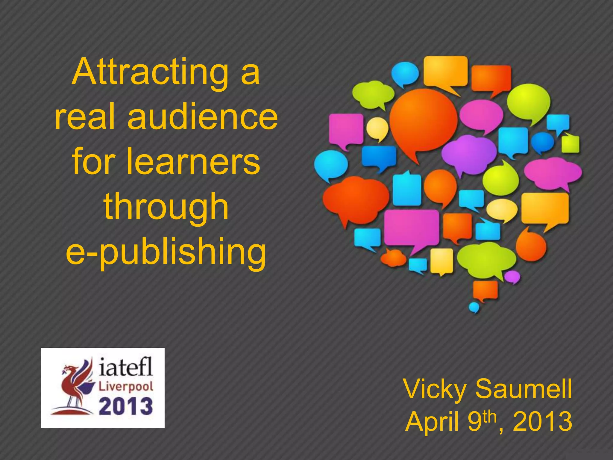 Attracting a
real audience
for learners
through
e-publishing
Vicky Saumell
April 9th, 2013