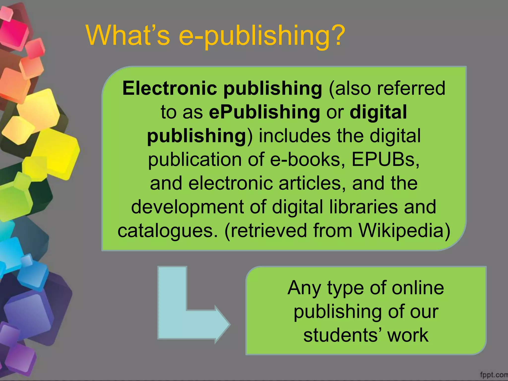 What’s e-publishing?
Electronic publishing (also referred
to as ePublishing or digital
publishing) includes the digital
publication of e-books, EPUBs,
and electronic articles, and the
development of digital libraries and
catalogues. (retrieved from Wikipedia)
Any type of online
publishing of our
students’ work