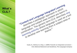 What`s
CLIL?




         •Coyle, D., Holmes, B., King, L. (2009) Towards an integrated curriculum –
                •CLIL National Statement and Guidelines, The Languages Company
 