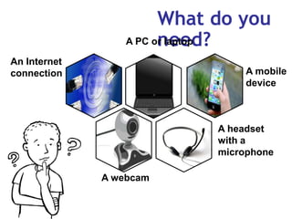 3
What do you
need?A PC or laptop
An Internet
connection
A headset
with a
microphone
A web cam
A webcam
A mobile
device
 