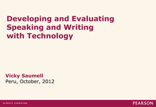 Developing and Evaluating
Speaking and Writing
with Technology
Vicky Saumell
Peru, October, 2012
 