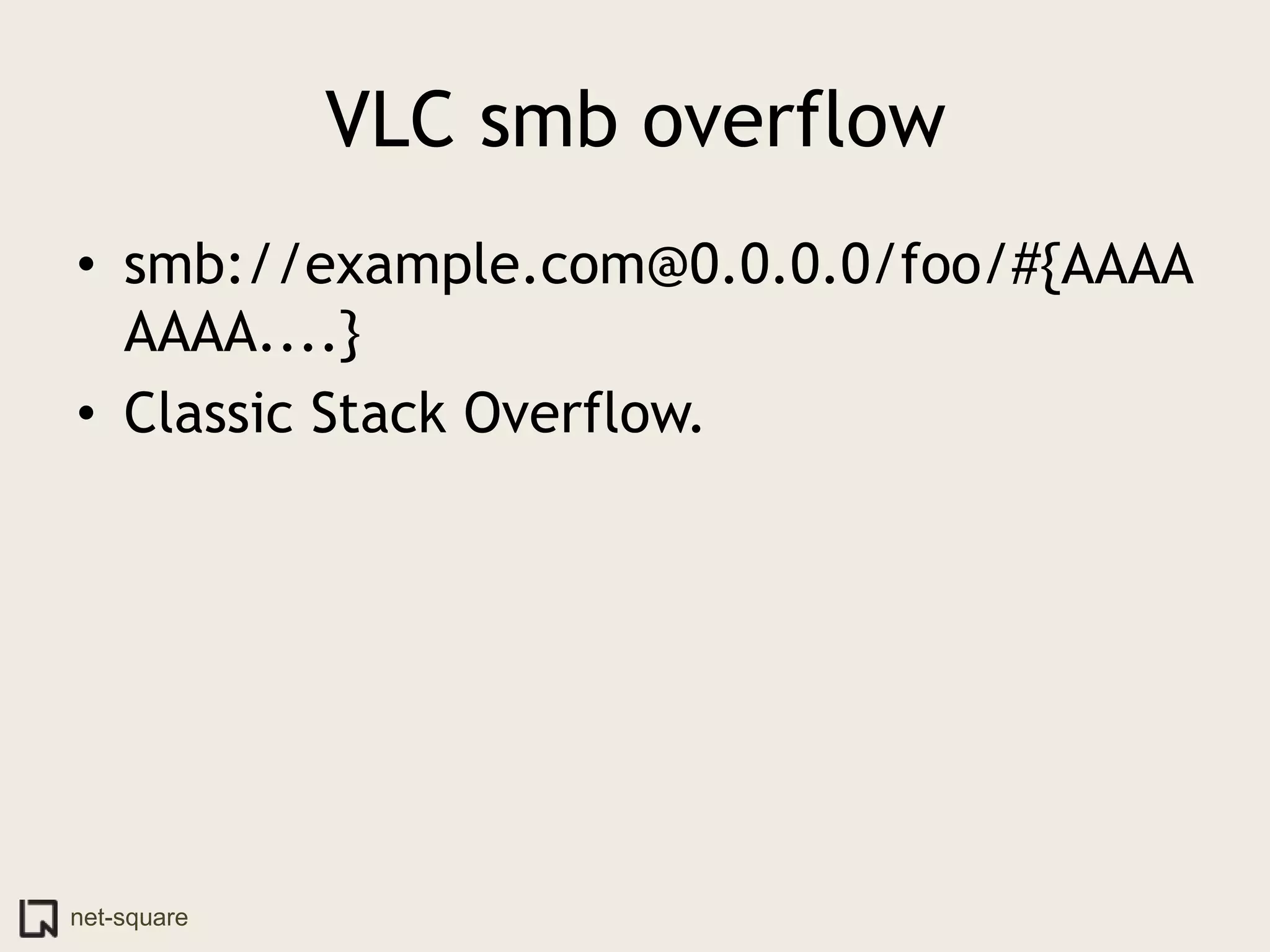 VLC smb overflow
• smb://example.com@0.0.0.0/foo/#{AAAA
  AAAA....}
• Classic Stack Overflow.




net-square
 
