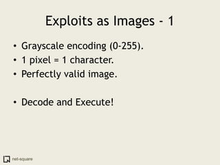 Exploits as Images - 1
• Grayscale encoding (0-255).
• 1 pixel = 1 character.
• Perfectly valid image.

• Decode and Execute!




net-square
 