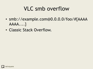 VLC smb overflow
• smb://example.com@0.0.0.0/foo/#{AAAA
  AAAA....}
• Classic Stack Overflow.




net-square
 
