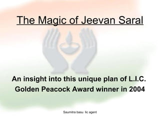 The Magic of Jeevan Saral




An insight into this unique plan of L.I.C.
 Golden Peacock Award winner in 2004


                Saumitra basu lic agent
 