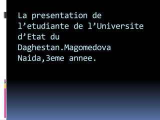 La presentation de
l’etudiante de l’Universite
d’Etat du
Daghestan.Magomedova
Naida,3eme annee.
 