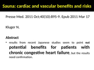 Sauna: cardiac and vascular benefits and risks
Presse Med. 2011 Oct;40(10):895-9. Epub 2011 Mar 17
Kluger N.
Abstract
• results from recent Japanese studies seem to point out
potential benefits for patients with
chronic congestive heart failure, but the results
need confirmation.
 